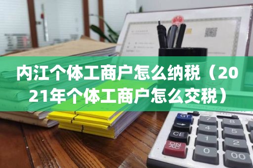 内江个体工商户怎么纳税（2021年个体工商户怎么交税）