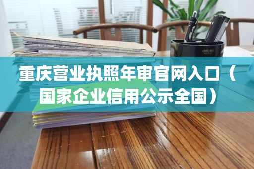 重庆营业执照年审官网入口（国家企业信用公示全国）