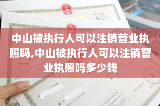 中山被执行人可以注销营业执照吗,中山被执行人可以注销营业执照吗多少钱