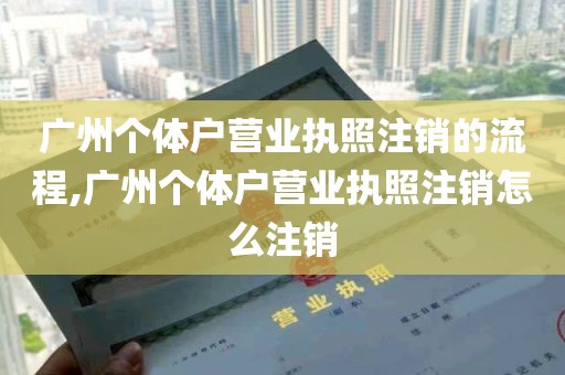 广州个体户营业执照注销的流程,广州个体户营业执照注销怎么注销
