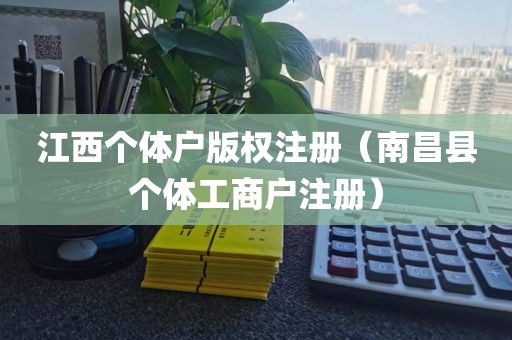 江西个体户版权注册（南昌县个体工商户注册）