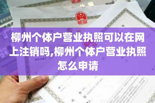 柳州个体户营业执照可以在网上注销吗,柳州个体户营业执照怎么申请