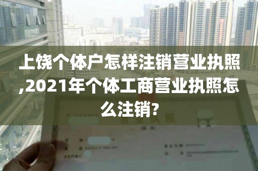 上饶个体户怎样注销营业执照,2021年个体工商营业执照怎么注销?