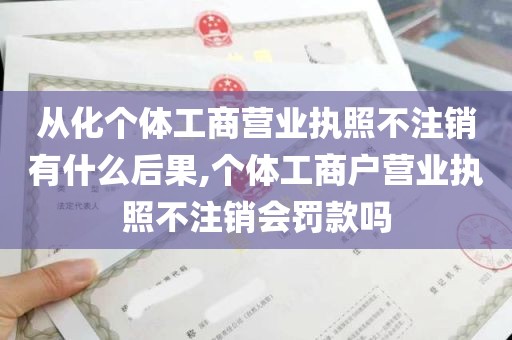 从化个体工商营业执照不注销有什么后果,个体工商户营业执照不注销会罚款吗