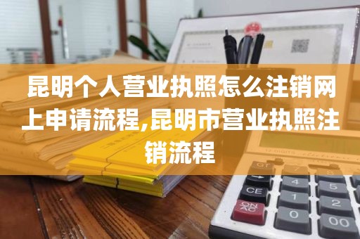 昆明个人营业执照怎么注销网上申请流程,昆明市营业执照注销流程