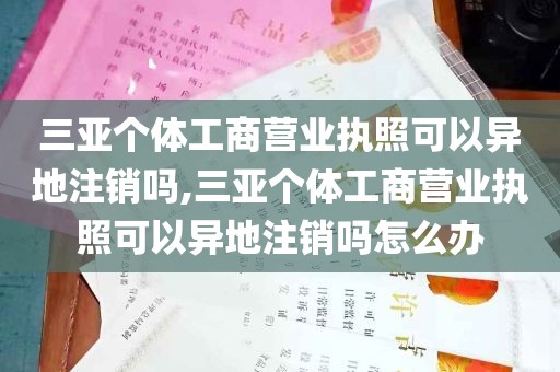 三亚个体工商营业执照可以异地注销吗,三亚个体工商营业执照可以异地注销吗怎么办