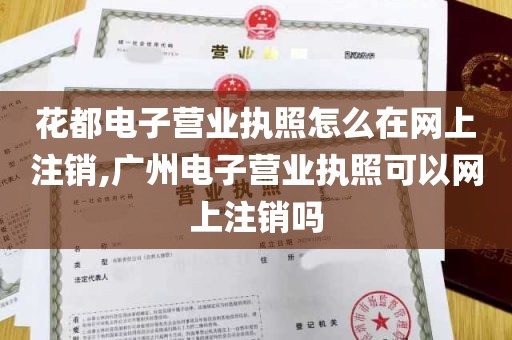 花都电子营业执照怎么在网上注销,广州电子营业执照可以网上注销吗