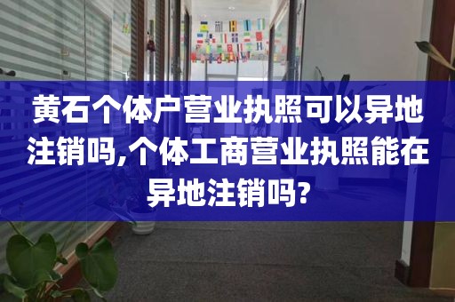 黄石个体户营业执照可以异地注销吗,个体工商营业执照能在异地注销吗?