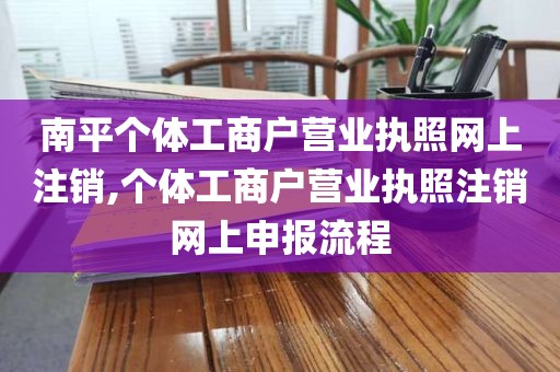 南平个体工商户营业执照网上注销,个体工商户营业执照注销网上申报流程