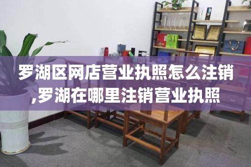 罗湖区网店营业执照怎么注销,罗湖在哪里注销营业执照