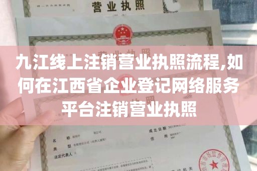 九江线上注销营业执照流程,如何在江西省企业登记网络服务平台注销营业执照