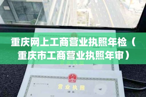 重庆网上工商营业执照年检（重庆市工商营业执照年审）