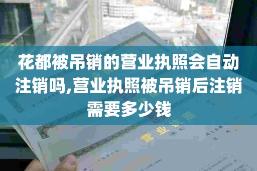 花都被吊销的营业执照会自动注销吗,营业执照被吊销后注销需要多少钱