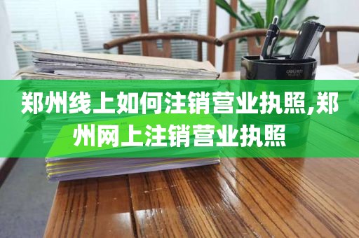 郑州线上如何注销营业执照,郑州网上注销营业执照