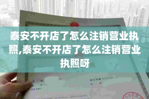 泰安不开店了怎么注销营业执照,泰安不开店了怎么注销营业执照呀