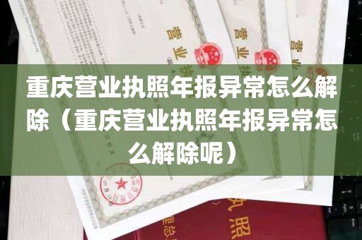 重庆营业执照年报异常怎么解除（重庆营业执照年报异常怎么解除呢）