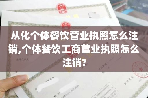 从化个体餐饮营业执照怎么注销,个体餐饮工商营业执照怎么注销?