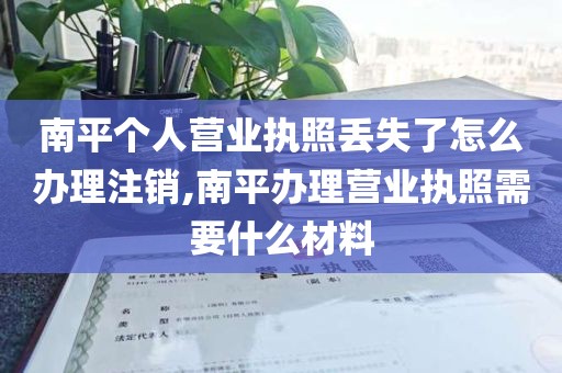 南平个人营业执照丢失了怎么办理注销,南平办理营业执照需要什么材料