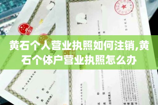 黄石个人营业执照如何注销,黄石个体户营业执照怎么办