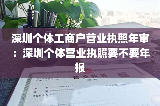 深圳个体工商户营业执照年审：深圳个体营业执照要不要年报