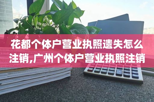 花都个体户营业执照遗失怎么注销,广州个体户营业执照注销