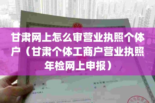 甘肃网上怎么审营业执照个体户（甘肃个体工商户营业执照年检网上申报）