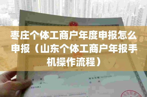 枣庄个体工商户年度申报怎么申报（山东个体工商户年报手机操作流程）