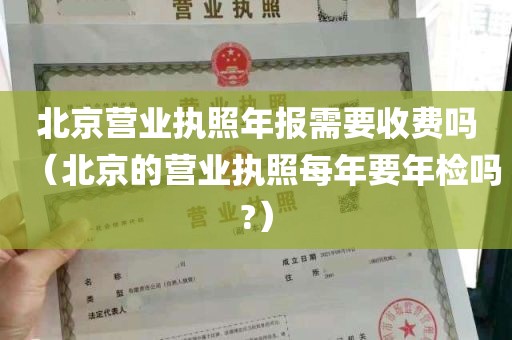 北京营业执照年报需要收费吗（北京的营业执照每年要年检吗?）