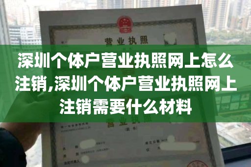 深圳个体户营业执照网上怎么注销,深圳个体户营业执照网上注销需要什么材料