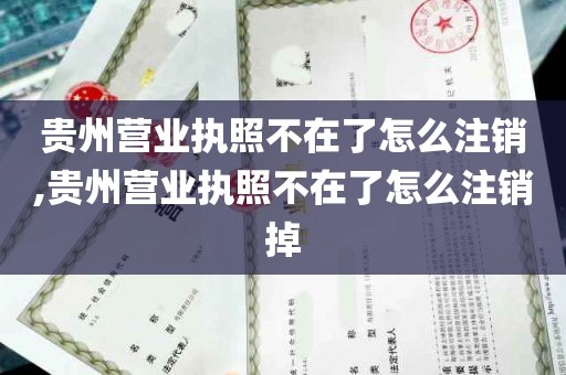 贵州营业执照不在了怎么注销,贵州营业执照不在了怎么注销掉