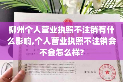 柳州个人营业执照不注销有什么影响,个人营业执照不注销会不会怎么样?