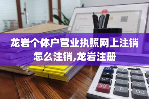 龙岩个体户营业执照网上注销怎么注销,龙岩注册