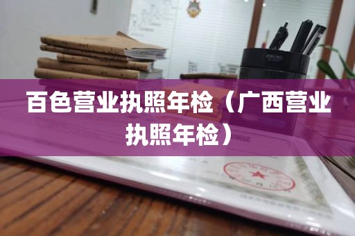 百色营业执照年检（广西营业执照年检）