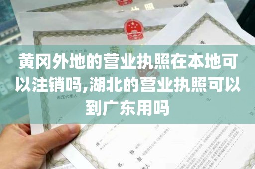 黄冈外地的营业执照在本地可以注销吗,湖北的营业执照可以到广东用吗