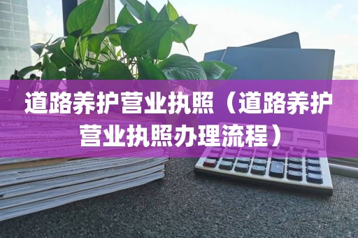 道路养护营业执照（道路养护营业执照办理流程）