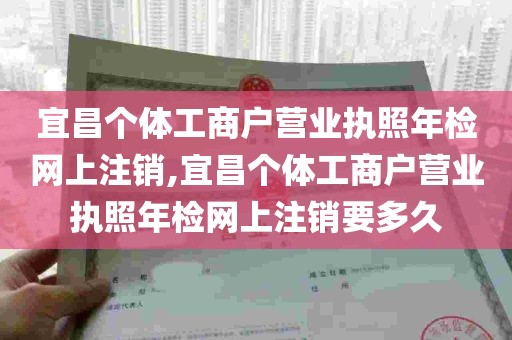 宜昌个体工商户营业执照年检网上注销,宜昌个体工商户营业执照年检网上注销要多久