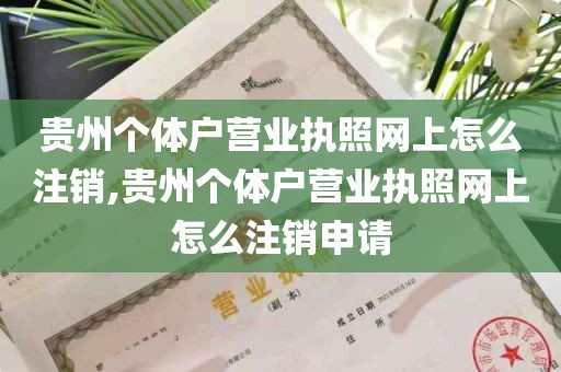 贵州个体户营业执照网上怎么注销,贵州个体户营业执照网上怎么注销申请