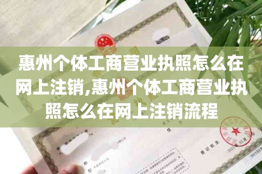 惠州个体工商营业执照怎么在网上注销,惠州个体工商营业执照怎么在网上注销流程