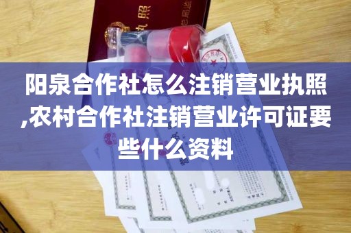 阳泉合作社怎么注销营业执照,农村合作社注销营业许可证要些什么资料