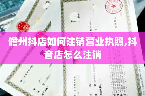 儋州抖店如何注销营业执照,抖音店怎么注销