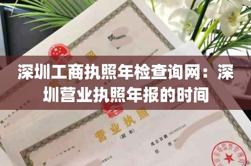 深圳工商执照年检查询网：深圳营业执照年报的时间