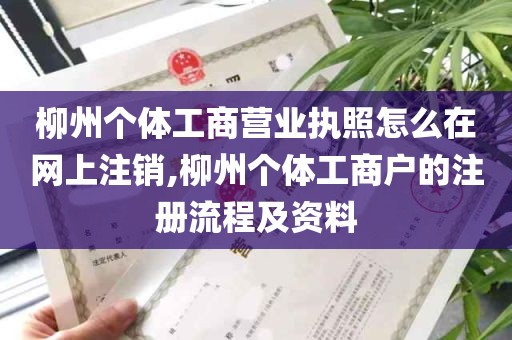 柳州个体工商营业执照怎么在网上注销,柳州个体工商户的注册流程及资料