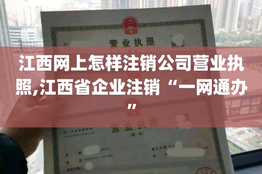 江西网上怎样注销公司营业执照,江西省企业注销“一网通办”