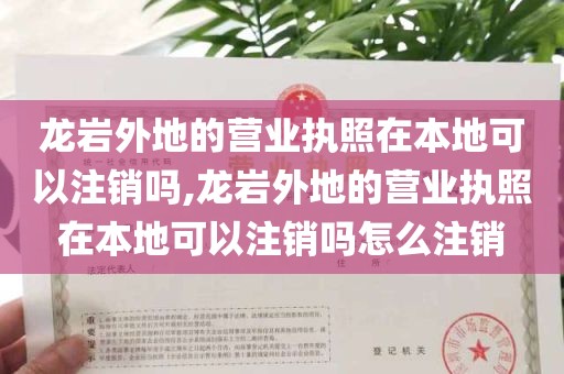 龙岩外地的营业执照在本地可以注销吗,龙岩外地的营业执照在本地可以注销吗怎么注销