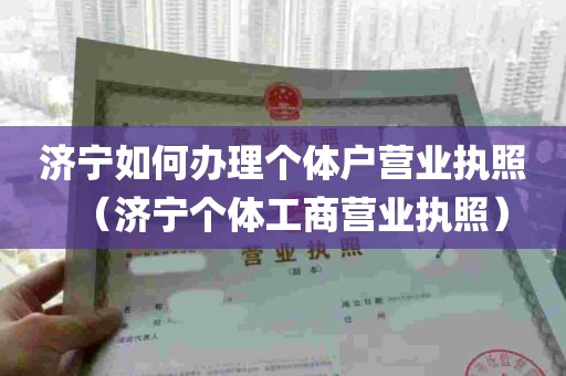 济宁如何办理个体户营业执照（济宁个体工商营业执照）