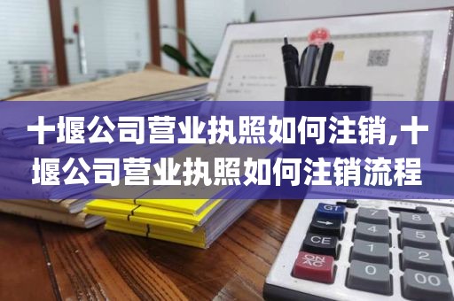 十堰公司营业执照如何注销,十堰公司营业执照如何注销流程