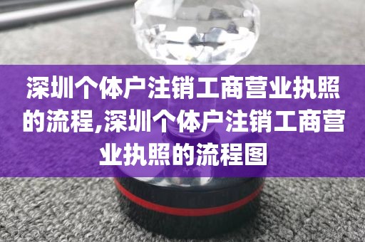 深圳个体户注销工商营业执照的流程,深圳个体户注销工商营业执照的流程图