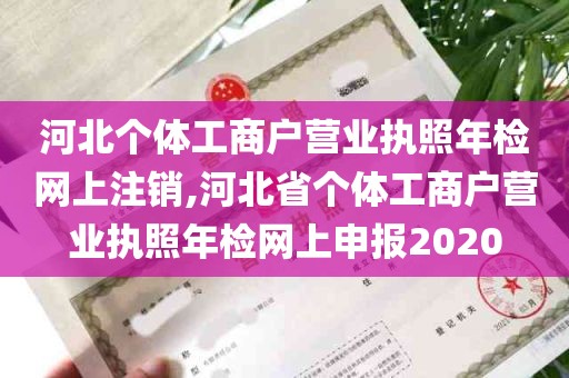 河北个体工商户营业执照年检网上注销,河北省个体工商户营业执照年检网上申报2020