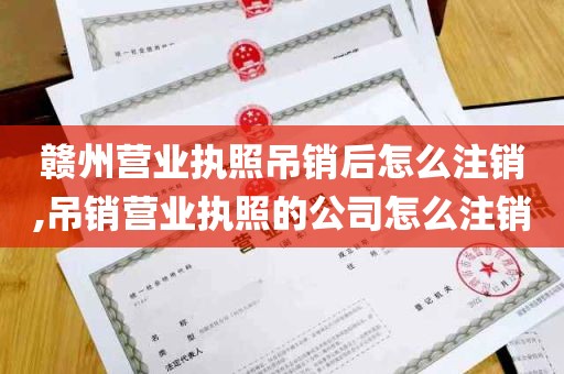 赣州营业执照吊销后怎么注销,吊销营业执照的公司怎么注销