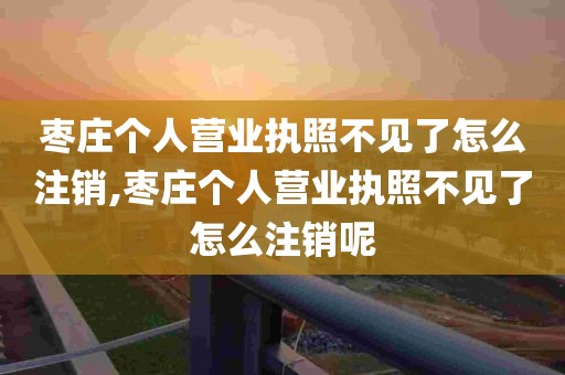 枣庄个人营业执照不见了怎么注销,枣庄个人营业执照不见了怎么注销呢